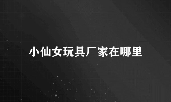 小仙女玩具厂家在哪里