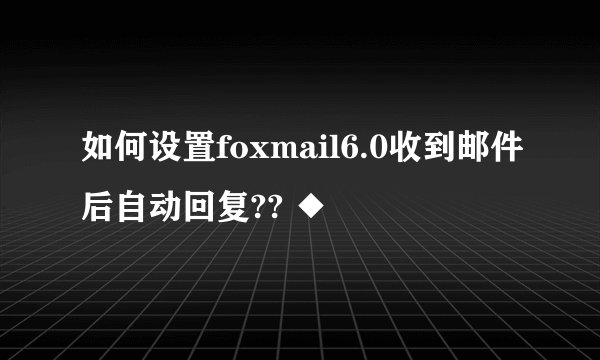 如何设置foxmail6.0收到邮件后自动回复?? ◆