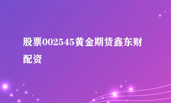 股票002545黄金期货鑫东财配资