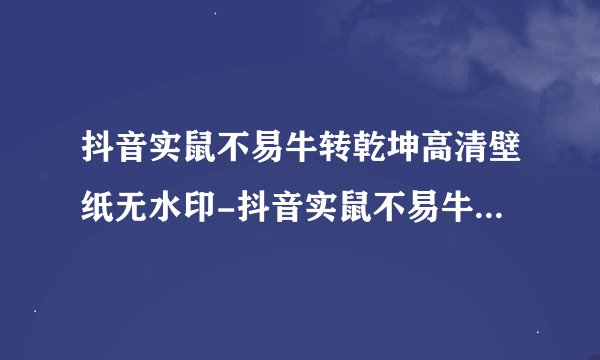 抖音实鼠不易牛转乾坤高清壁纸无水印-抖音实鼠不易牛转乾坤怎么火的