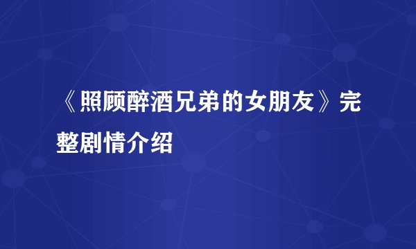 《照顾醉酒兄弟的女朋友》完整剧情介绍