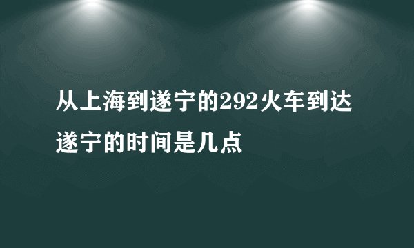 从上海到遂宁的292火车到达遂宁的时间是几点