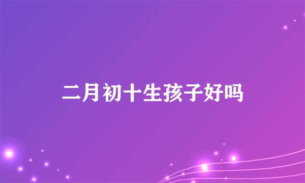 二月初十生孩子好吗