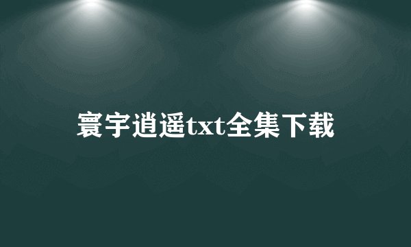 寰宇逍遥txt全集下载