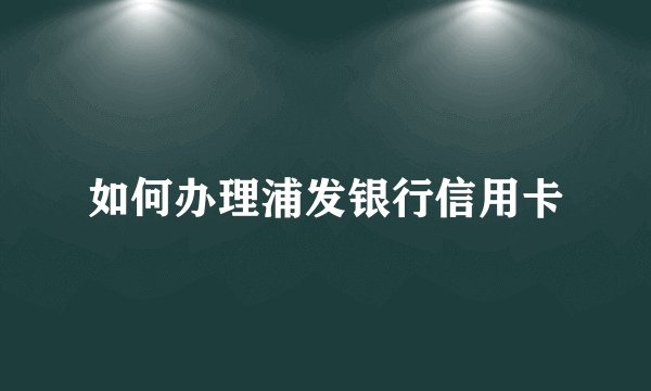 如何办理浦发银行信用卡
