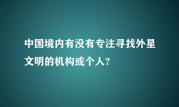 中国境内有没有专注寻找外星文明的机构或个人?