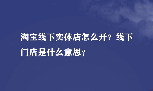 淘宝线下实体店怎么开?线下门店是什么意思?