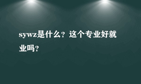 sywz是什么？这个专业好就业吗？