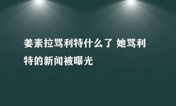 姜素拉骂利特什么了 她骂利特的新闻被曝光
