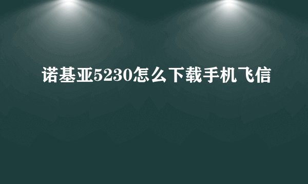 诺基亚5230怎么下载手机飞信