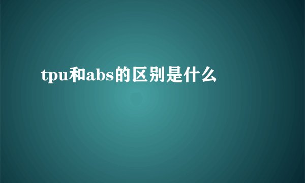 tpu和abs的区别是什么