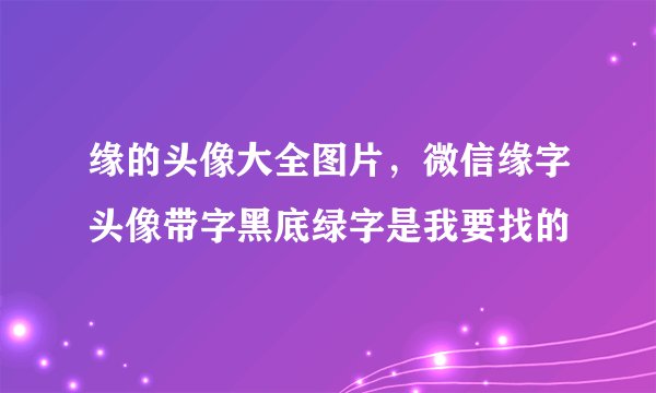 缘的头像大全图片,微信缘字头像带字黑底绿字是我要找的