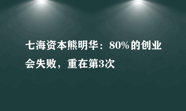 七海资本熊明华：80%的创业会失败，重在第3次