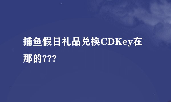 捕鱼假日礼品兑换CDKey在那的???