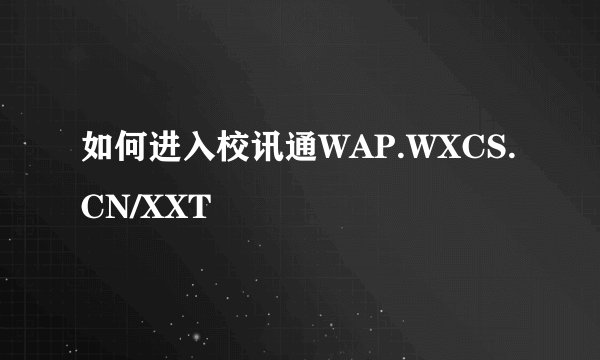 如何进入校讯通WAP.WXCS.CN/XXT