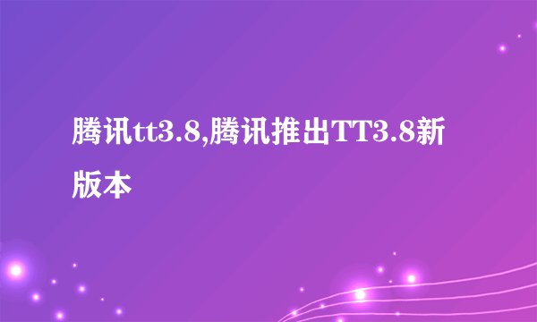 腾讯tt3.8,腾讯推出TT3.8新版本