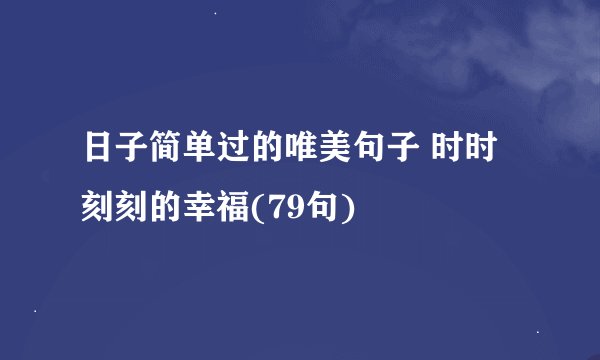 日子简单过的唯美句子 时时刻刻的幸福(79句)