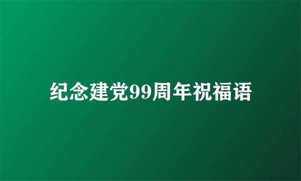 纪念建党99周年祝福语