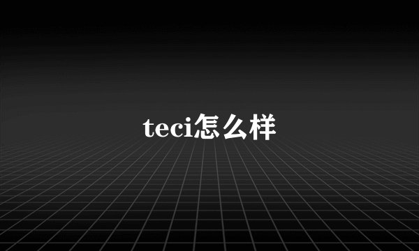 teci怎么样