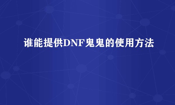 谁能提供DNF鬼鬼的使用方法