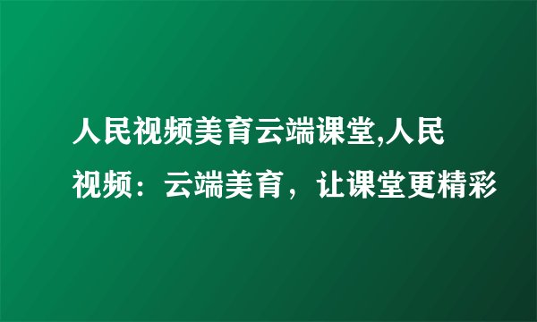 人民视频美育云端课堂,人民视频：云端美育，让课堂更精彩