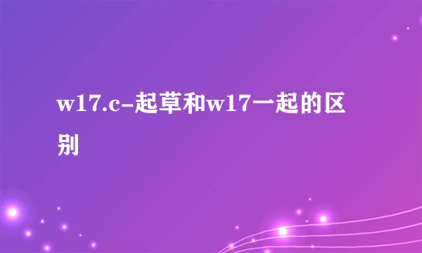w17.c-起草和w17一起的区别