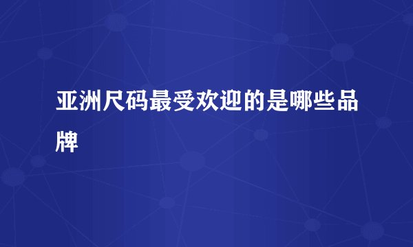 亚洲尺码最受欢迎的是哪些品牌