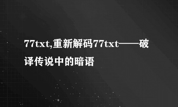 77txt,重新解码77txt——破译传说中的暗语