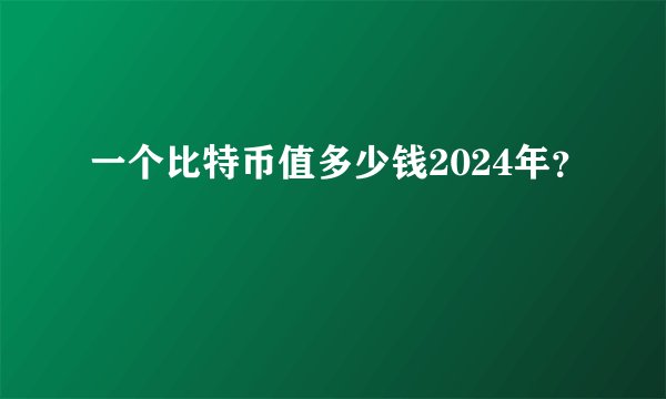 一个比特币值多少钱2024年？