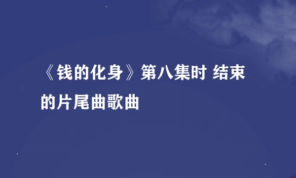 《钱的化身》第八集时 结束的片尾曲歌曲