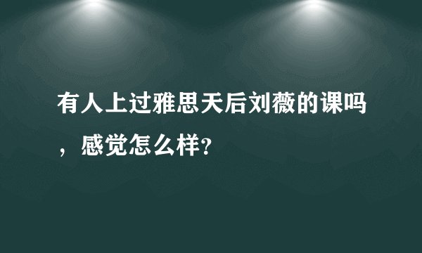有人上过雅思天后刘薇的课吗，感觉怎么样？