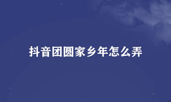 抖音团圆家乡年怎么弄