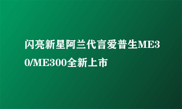 闪亮新星阿兰代言爱普生ME30/ME300全新上市