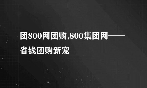 团800网团购,800集团网——省钱团购新宠