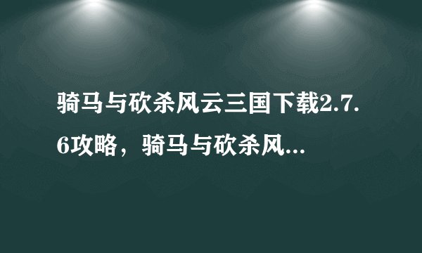 骑马与砍杀风云三国下载2.7.6攻略，骑马与砍杀风云三国攻略下载2.7.6版本
