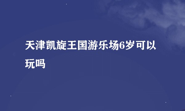 天津凯旋王国游乐场6岁可以玩吗