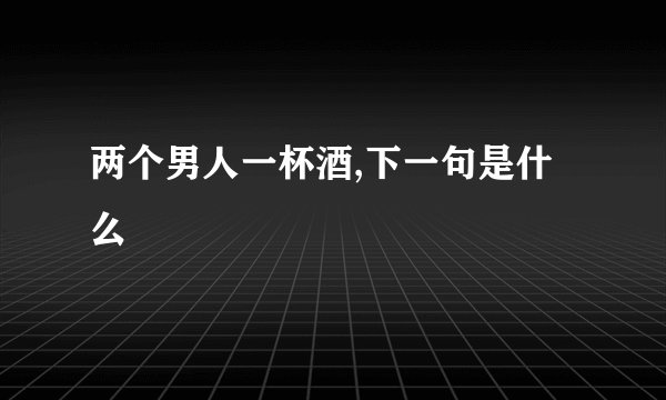 两个男人一杯酒,下一句是什么