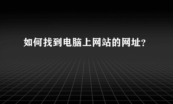 如何找到电脑上网站的网址？