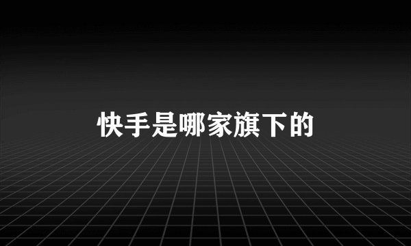 快手是哪家旗下的