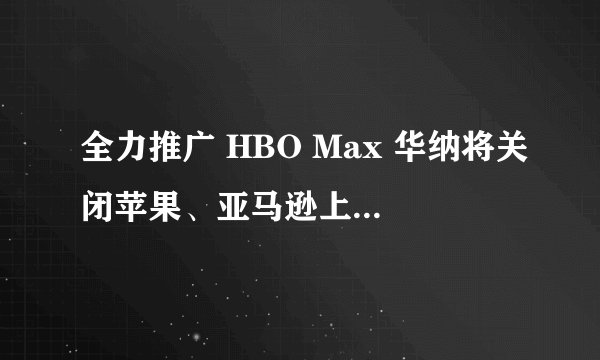 全力推广 HBO Max 华纳将关闭苹果、亚马逊上的 HBO Now 频道