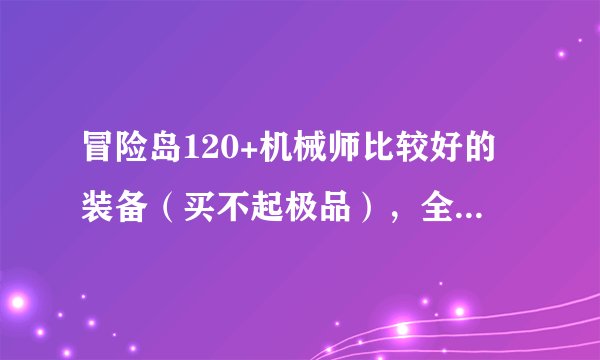 冒险岛120+机械师比较好的装备（买不起极品），全身一套，最多80亿。。。。详细点。。。
