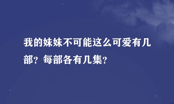 我的妹妹不可能这么可爱有几部？每部各有几集？