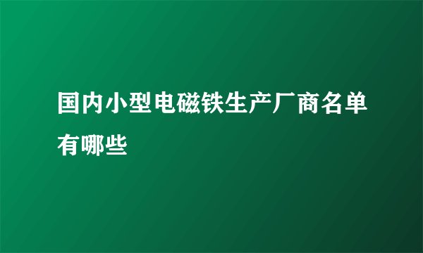 国内小型电磁铁生产厂商名单有哪些