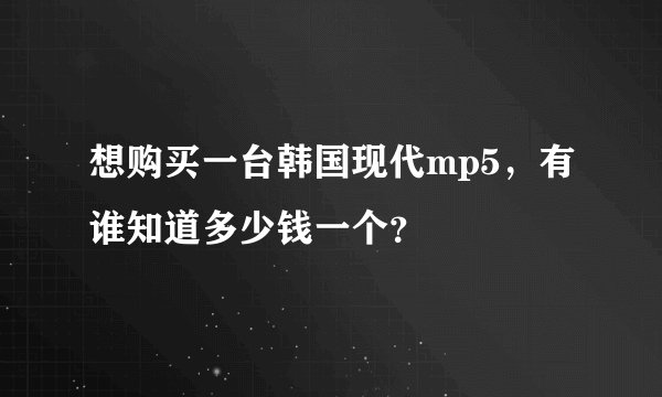 想购买一台韩国现代mp5，有谁知道多少钱一个？