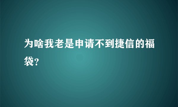 为啥我老是申请不到捷信的福袋？