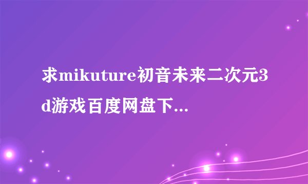 求mikuture初音未来二次元3d游戏百度网盘下载地址分享