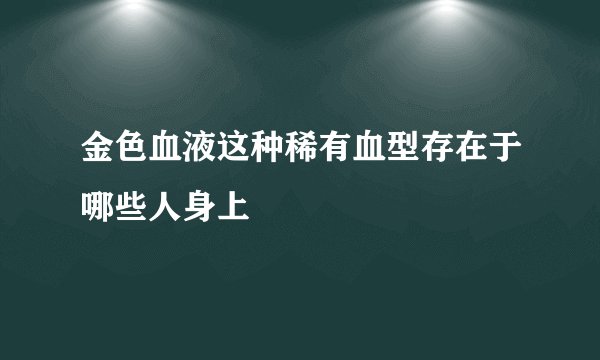 金色血液这种稀有血型存在于哪些人身上