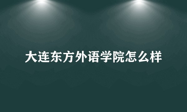 大连东方外语学院怎么样