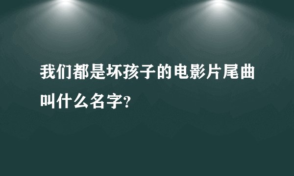 我们都是坏孩子的电影片尾曲叫什么名字？