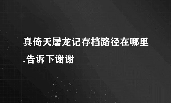 真倚天屠龙记存档路径在哪里.告诉下谢谢